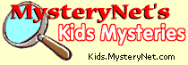 Kids mysteries: MysteryNet's Kids Mysteries: MysteryNet's Kids Mysteries: Fun and Challenging Mystery for Kids: mystery, kids, solve, game, puzzle, magic, magic trick, tricks, children, teens, school, goosebump, scary, challenge, mini mystery, mysteries, write, fun, learn, home school, lesson plans, detective, contest, play, play by email, email, whodunit, mysterious, brainteaser, entertainment, bloom's taxonomy, teach